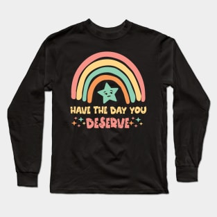 Have The Day You Deserve Long Sleeve T-Shirt